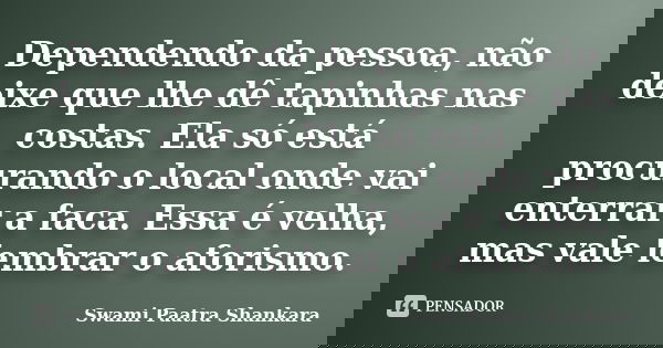 Dependendo da pessoa, não deixe que lhe dê tapinhas nas costas. Ela só está procurando o local onde vai enterrar a faca. Essa é velha, mas vale lembrar o aforis... Frase de Swami Paatra Shankara.