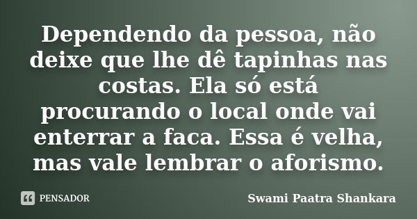 Dependendo da pessoa, não deixe que lhe dê tapinhas nas costas. Ela só está procurando o local onde vai enterrar a faca. Essa é velha, mas vale lembrar o aforis... Frase de Swami Paatra Shankara.