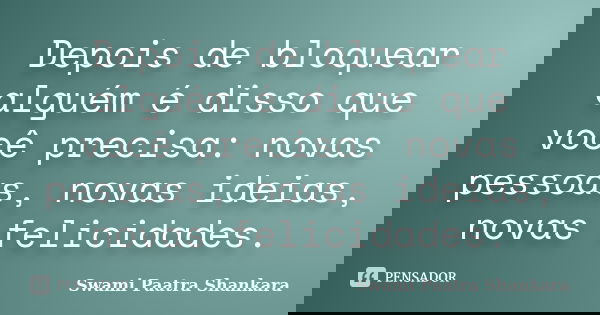 Depois de bloquear alguém é disso que você precisa: novas pessoas, novas ideias, novas felicidades.... Frase de Swami Paatra Shankara.