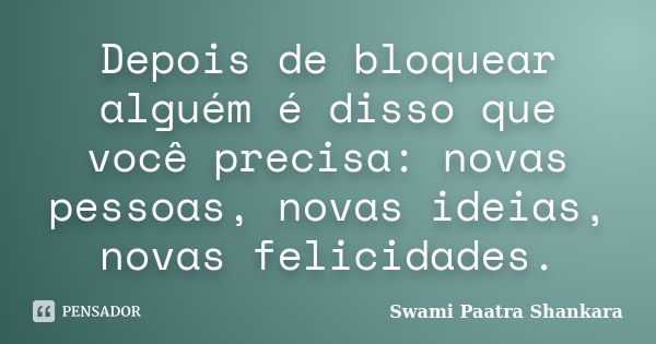 Depois de bloquear alguém é disso que você precisa: novas pessoas, novas ideias, novas felicidades.... Frase de Swami Paatra Shankara.