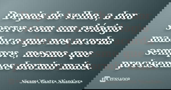 Depois de velho, a dor serve com um relógio maluco que nos acorda sempre, mesmo que precisemos dormir mais.... Frase de Swami Paatra Shankara.