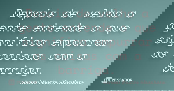 Depois de velho a gente entende o que significa empurrar as coisas com a barriga.... Frase de Swami Paatra Shankara.