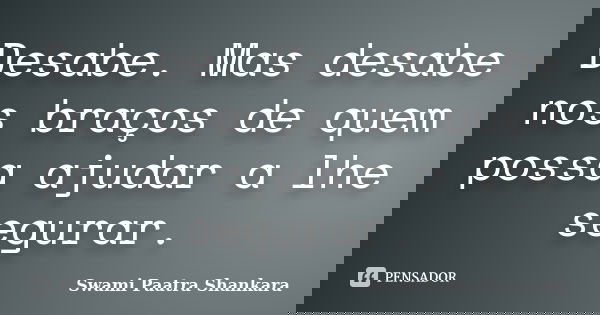 Desabe. Mas desabe nos braços de quem possa ajudar a lhe segurar.... Frase de Swami Paatra Shankara.