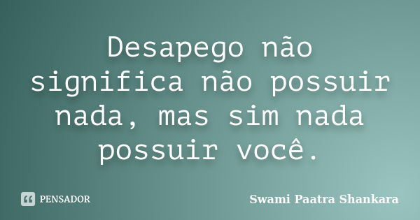 Desapego não significa não possuir nada, mas sim nada possuir você.... Frase de Swami Paatra Shankara.