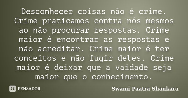 Desconhecer coisas não é crime. Crime praticamos contra nós mesmos ao não procurar respostas. Crime maior é encontrar as respostas e não acreditar. Crime maior ... Frase de Swami Paatra Shankara.