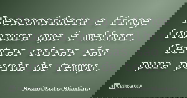 Desconsidera e finge loucura que é melhor. Certas coisas são pura perda de tempo.... Frase de Swami Paatra Shankara.