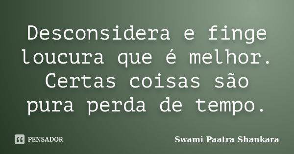 Desconsidera e finge loucura que é melhor. Certas coisas são pura perda de tempo.... Frase de Swami Paatra Shankara.