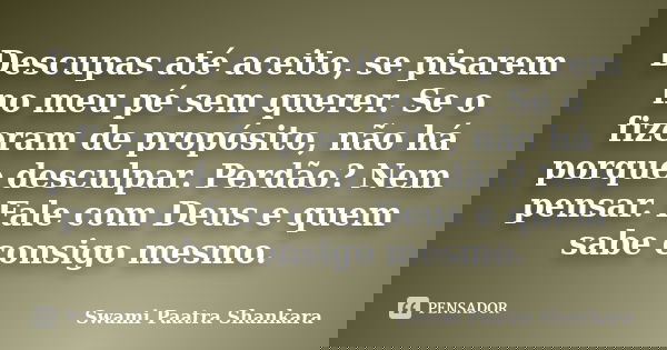Descupas até aceito, se pisarem no meu pé sem querer. Se o fizeram de propósito, não há porque desculpar. Perdão? Nem pensar. Fale com Deus e quem sabe consigo ... Frase de Swami Paatra Shankara.