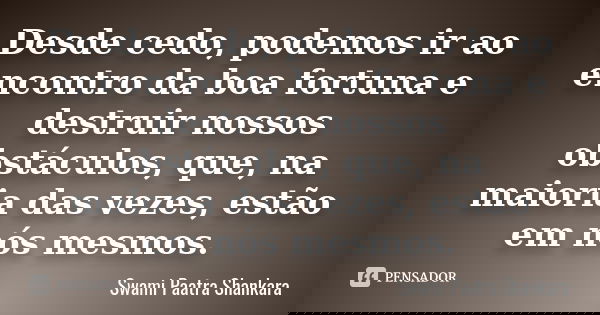Desde cedo, podemos ir ao encontro da boa fortuna e destruir nossos obstáculos, que, na maioria das vezes, estão em nós mesmos.... Frase de Swami Paatra Shankara.