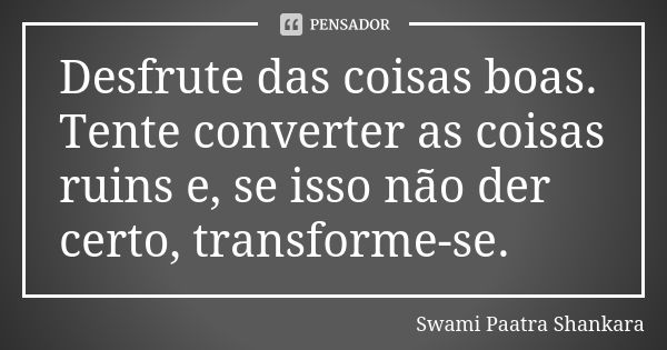 Desfrute das coisas boas. Tente converter as coisas ruins e, se isso não der certo, transforme-se.... Frase de Swami Paatra Shankara.