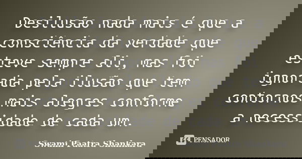 Desilusão nada mais é que a consciência da verdade que esteve sempre ali, mas foi ignorada pela ilusão que tem contornos mais alegres conforme a necessidade de ... Frase de Swami Paatra Shankara.