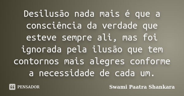 Desilusão nada mais é que a consciência da verdade que esteve sempre ali, mas foi ignorada pela ilusão que tem contornos mais alegres conforme a necessidade de ... Frase de Swami Paatra Shankara.