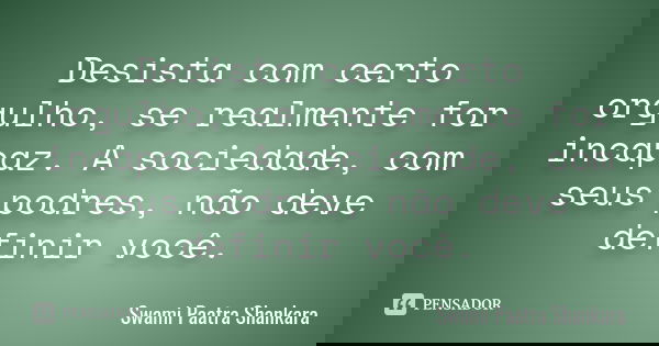 Desista com certo orgulho, se realmente for incapaz. A sociedade, com seus podres, não deve definir você.... Frase de Swami Paatra Shankara.