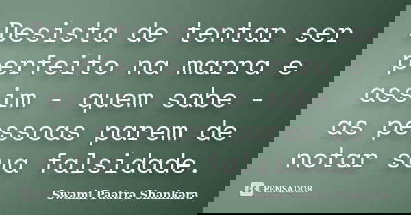 Desista de tentar ser perfeito na marra e assim - quem sabe - as pessoas parem de notar sua falsidade.... Frase de Swami Paatra Shankara.