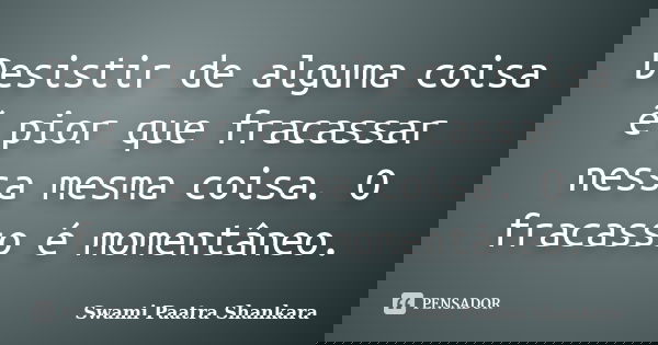 Desistir de alguma coisa é pior que fracassar nessa mesma coisa. O fracasso é momentâneo.... Frase de Swami Paatra Shankara.