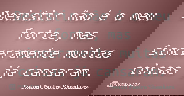Desistir não é o meu forte, mas sinceramente muitas coisas já cansaram.... Frase de Swami Paatra Shankara.