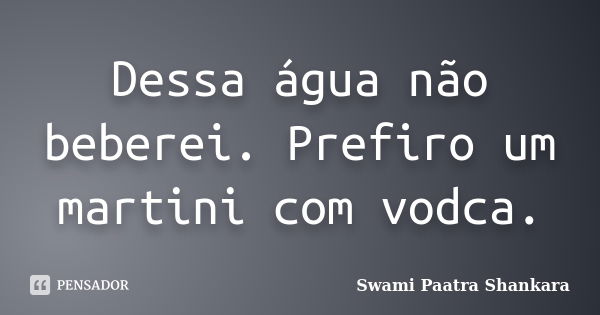 Dessa água não beberei. Prefiro um martini com vodca.... Frase de Swami Paatra Shankara.