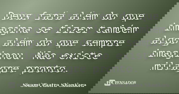 Deus fará além do que imagina se fizer também algo além do que sempre imaginou. Não existe milagre pronto.... Frase de Swami Paatra Shankara.