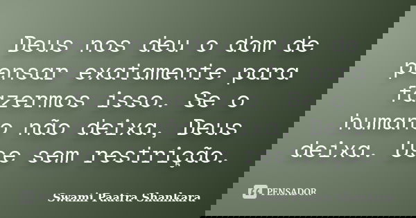 Deus nos deu o dom de pensar exatamente para fazermos isso. Se o humano não deixa, Deus deixa. Use sem restrição.... Frase de Swami Paatra Shankara.