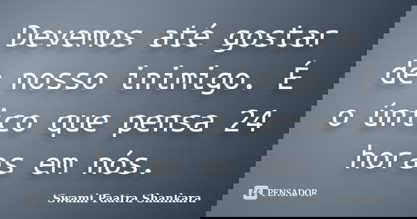 Devemos até gostar de nosso inimigo. É o único que pensa 24 horas em nós.... Frase de Swami Paatra Shankara.