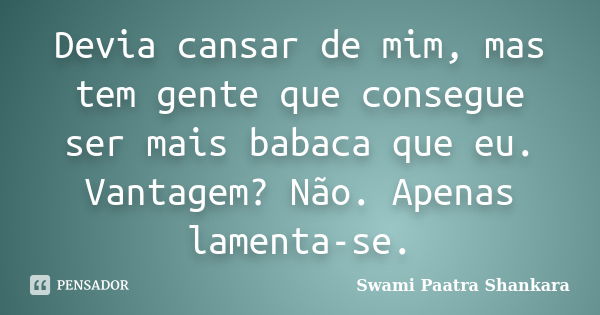 Devia cansar de mim, mas tem gente que consegue ser mais babaca que eu. Vantagem? Não. Apenas lamenta-se.... Frase de Swami Paatra Shankara.