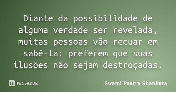 Diante da possibilidade de alguma verdade ser revelada, muitas pessoas vão recuar em sabê-la: preferem que suas ilusões não sejam destroçadas.... Frase de Swami Paatra Shankara.