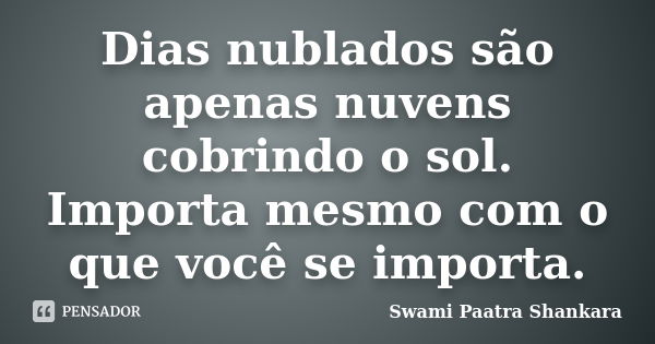 Dias nublados são apenas nuvens cobrindo o sol. Importa mesmo com o que você se importa.... Frase de Swami Paatra Shankara.