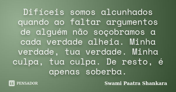 Difíceis somos alcunhados quando ao faltar argumentos de alguém não soçobramos a cada verdade alheia. Minha verdade, tua verdade. Minha culpa, tua culpa. De res... Frase de Swami Paatra Shankara.