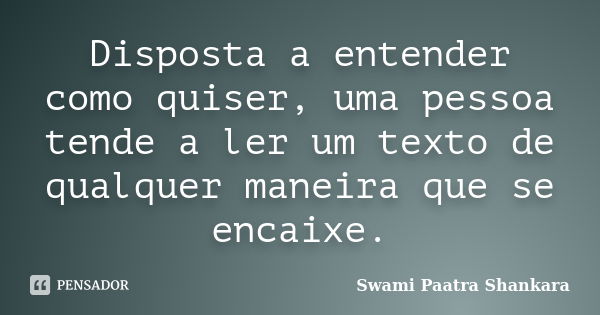 Disposta a entender como quiser, uma pessoa tende a ler um texto de qualquer maneira que se encaixe.... Frase de Swami Paatra Shankara.