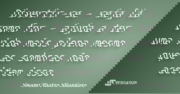 Divertir-se - seja lá como for - ajuda a ter uma vida mais plena mesmo que as sombras não aceitem isso.... Frase de Swami Paatra Shankara.