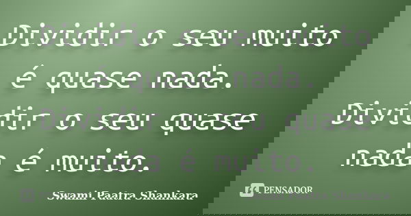 Dividir o seu muito é quase nada. Dividir o seu quase nada é muito.... Frase de Swami Paatra Shankara.