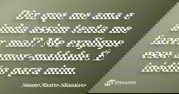 Diz que me ama e ainda assim tenta me fazer mal? Me explique esse amor-maldade. É inédito para mim.... Frase de Swami Paatra Shankara.