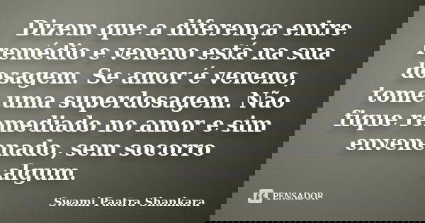Dizem que a diferença entre remédio e veneno está na sua dosagem. Se amor é veneno, tome uma superdosagem. Não fique remediado no amor e sim envenenado, sem soc... Frase de Swami Paatra Shankara.