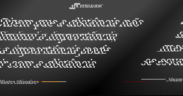 Dizem que a distância não diminui a importância, mas a importância pode se esvair com a distância.... Frase de Swami Paatra Shankara.