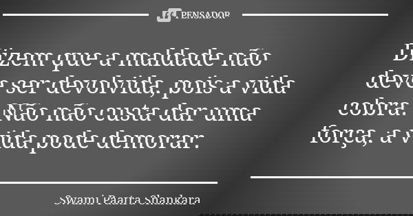 Dizem que a maldade não deve ser devolvida, pois a vida cobra. Não não custa dar uma força, a vida pode demorar.... Frase de Swami Paatra Shankara.