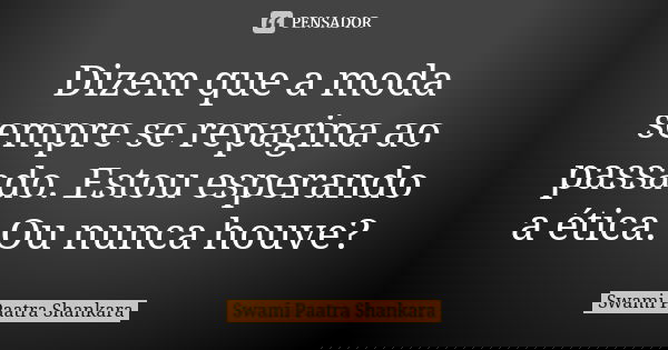 Dizem que a moda sempre se repagina ao passado. Estou esperando a ética. Ou nunca houve?... Frase de Swami Paatra Shankara.