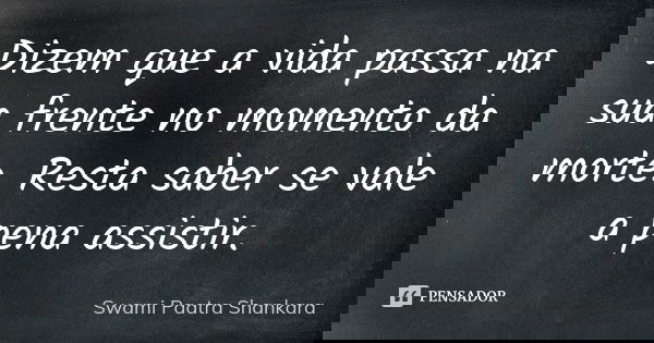Dizem que a vida passa na sua frente no momento da morte. Resta saber se vale a pena assistir.... Frase de Swami Paatra Shankara.