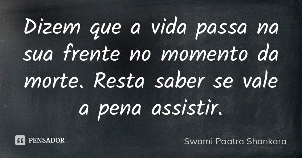 Dizem que a vida passa na sua frente no momento da morte. Resta saber se vale a pena assistir.... Frase de Swami Paatra Shankara.