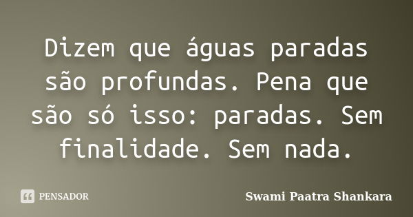 Dizem que águas paradas são profundas. Pena que são só isso: paradas. Sem finalidade. Sem nada.... Frase de Swami Paatra Shankara.