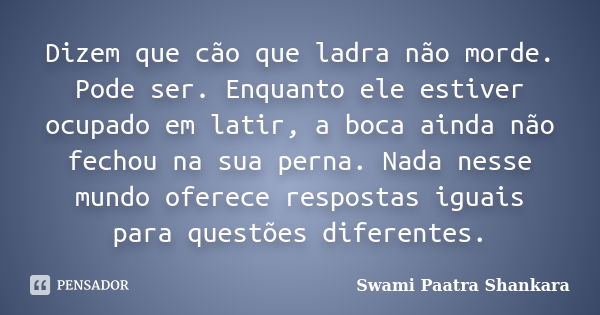 Dizem que cão que ladra não morde. Pode ser. Enquanto ele estiver ocupado em latir, a boca ainda não fechou na sua perna. Nada nesse mundo oferece respostas igu... Frase de Swami Paatra Shankara.