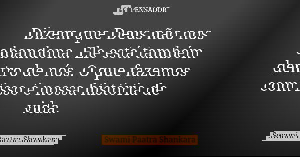 Dizem que Deus não nos abandona. Ele está também dentro de nós. O que fazemos com isso é nossa história de vida.... Frase de Swami Paatra Shankara.