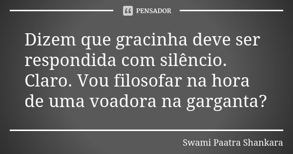 Dizem que gracinha deve ser respondida com silêncio. Claro. Vou filosofar na hora de uma voadora na garganta?... Frase de Swami Paatra Shankara.