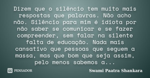 Dizem que o silêncio tem muito mais respostas que palavras. Não acho não. Silêncio para mim é idiota por não saber se comunicar e se fazer compreender, sem fala... Frase de Swami Paatra Shankara.