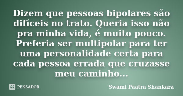 Dizem que pessoas bipolares são difíceis no trato. Queria isso não pra minha vida, é muito pouco. Preferia ser multipolar para ter uma personalidade certa para ... Frase de Swami Paatra Shankara.