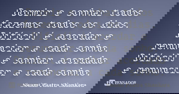 Dormir e sonhar todos fazemos todos os dias. Difícil é acordar e renunciar a cada sonho. Difícil é sonhar acordado e renunciar a cada sonho.... Frase de Swami Paatra Shankara.