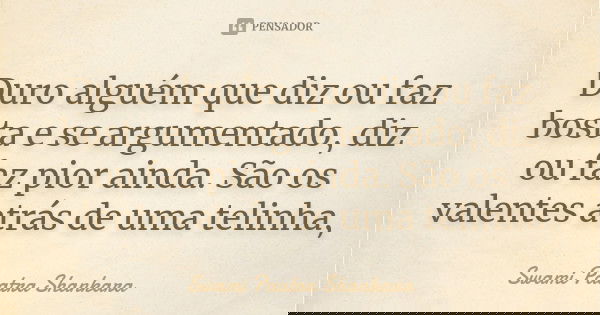 Duro alguém que diz ou faz bosta e se argumentado, diz ou faz pior ainda. São os valentes atrás de uma telinha,... Frase de Swami Paatra Shankara.