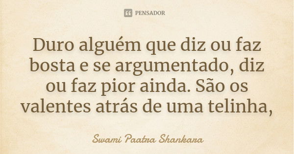 Duro alguém que diz ou faz bosta e se argumentado, diz ou faz pior ainda. São os valentes atrás de uma telinha,... Frase de Swami Paatra Shankara.