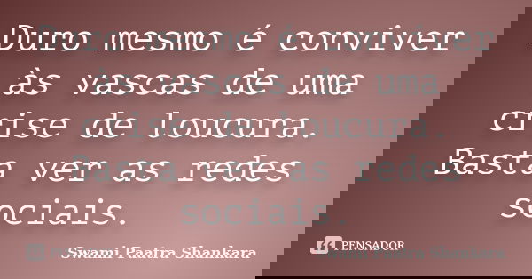 Duro mesmo é conviver às vascas de uma crise de loucura. Basta ver as redes sociais.... Frase de Swami Paatra Shankara.