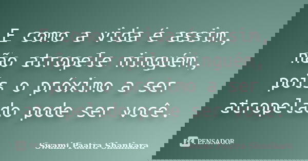 E como a vida é assim, não atropele ninguém, pois o próximo a ser atropelado pode ser você.... Frase de Swami Paatra Shankara.