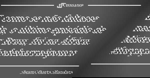 E como se não faltasse nada, o último episódio de Mister Brau, foi na África. #forçaçãodebarraépouco... Frase de Swami Paatra Shankara.